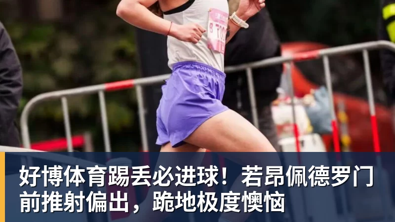 好博体育踢丢必进球！若昂佩德罗门前推射偏出，跪地极度懊恼